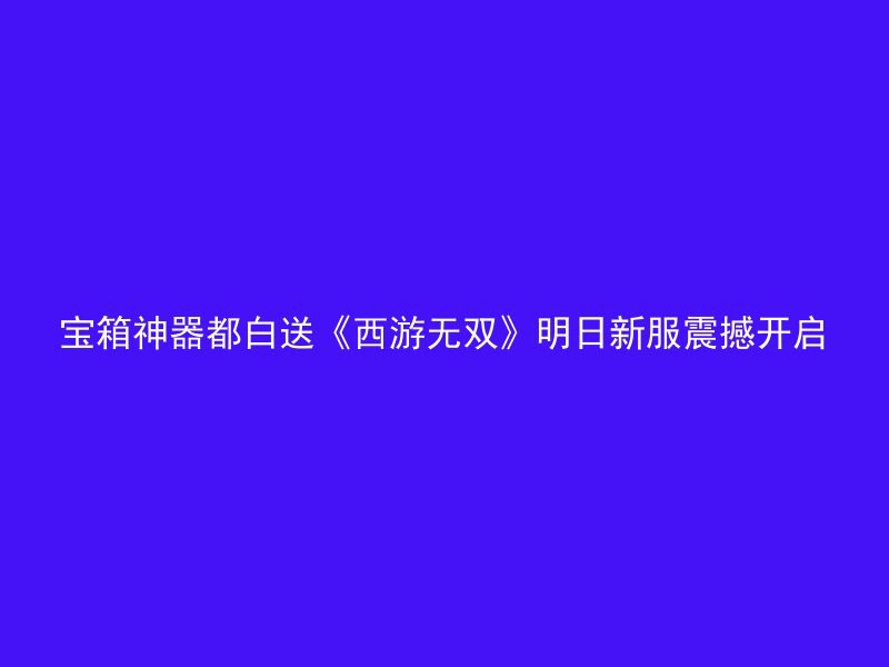 宝箱神器都白送《西游无双》明日新服震撼开启