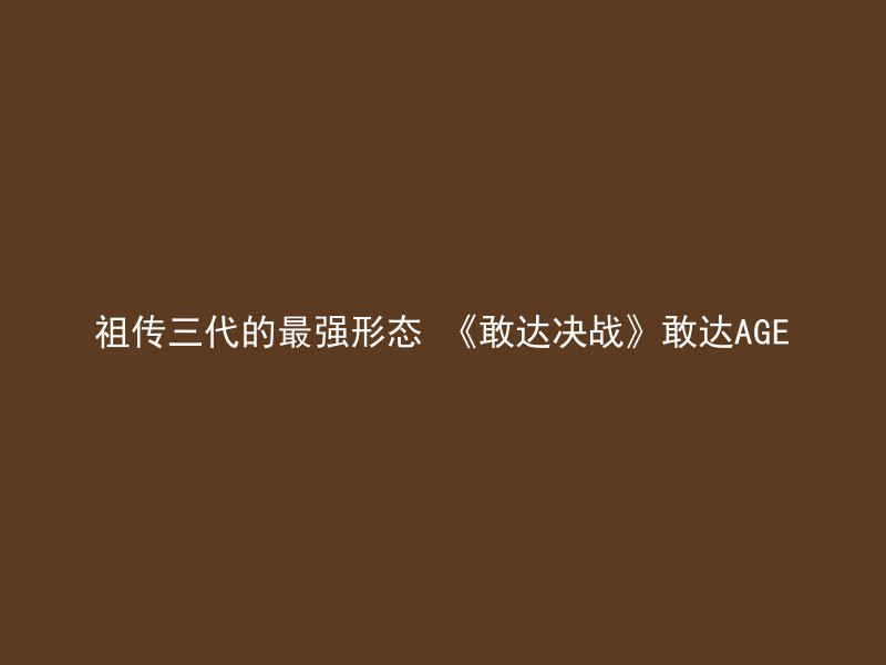 祖传三代的最强形态 《敢达决战》敢达AGE