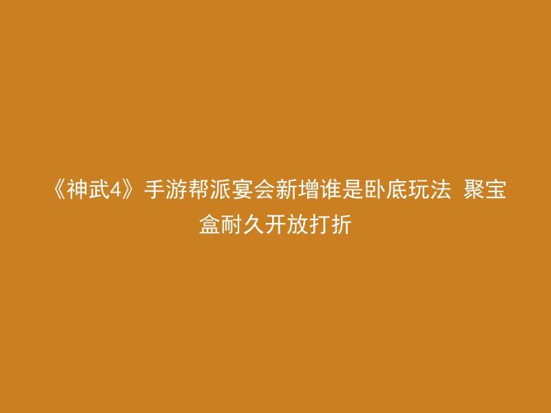 《神武4》手游帮派宴会新增谁是卧底玩法 聚宝盒耐久开放打折