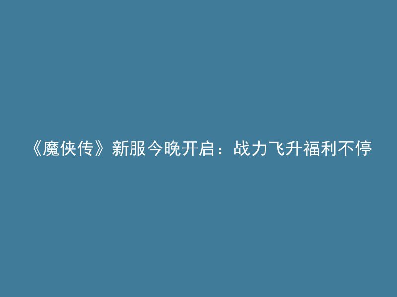 《魔侠传》新服今晚开启：战力飞升福利不停