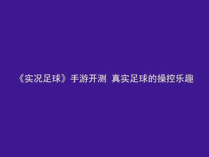 《实况足球》手游开测 真实足球的操控乐趣