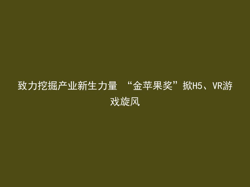 致力挖掘产业新生力量 “金苹果奖”掀H5、VR游戏旋风