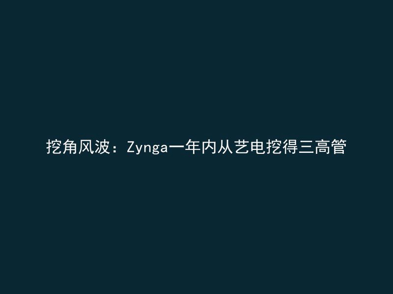 挖角风波：Zynga一年内从艺电挖得三高管