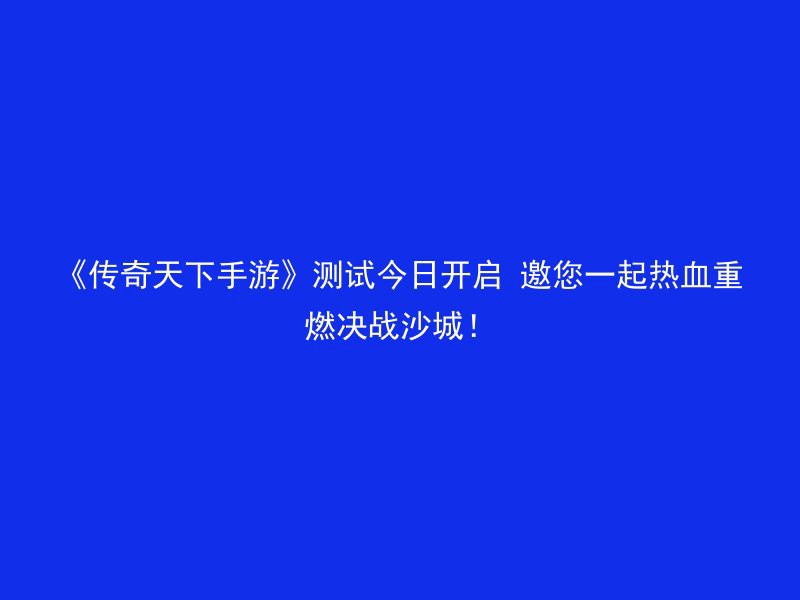 《传奇天下手游》测试今日开启 邀您一起热血重燃决战沙城！