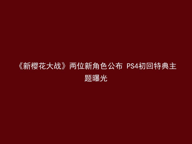 《新樱花大战》两位新角色公布 PS4初回特典主题曝光