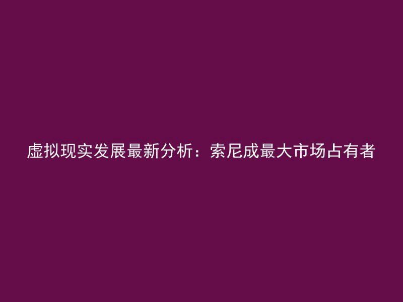 虚拟现实发展最新分析：索尼成最大市场占有者