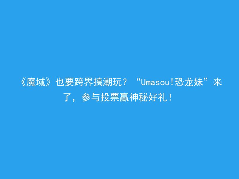 《魔域》也要跨界搞潮玩？“Umasou!恐龙妹”来了，参与投票赢神秘好礼！