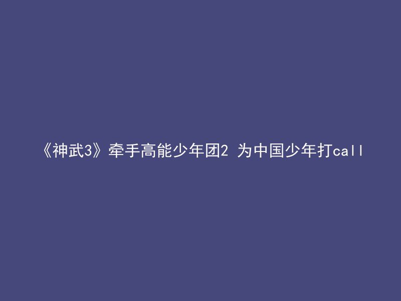 《神武3》牵手高能少年团2 为中国少年打call