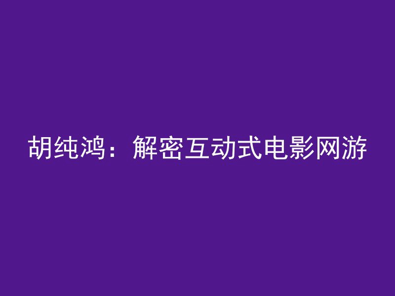 胡纯鸿：解密互动式电影网游