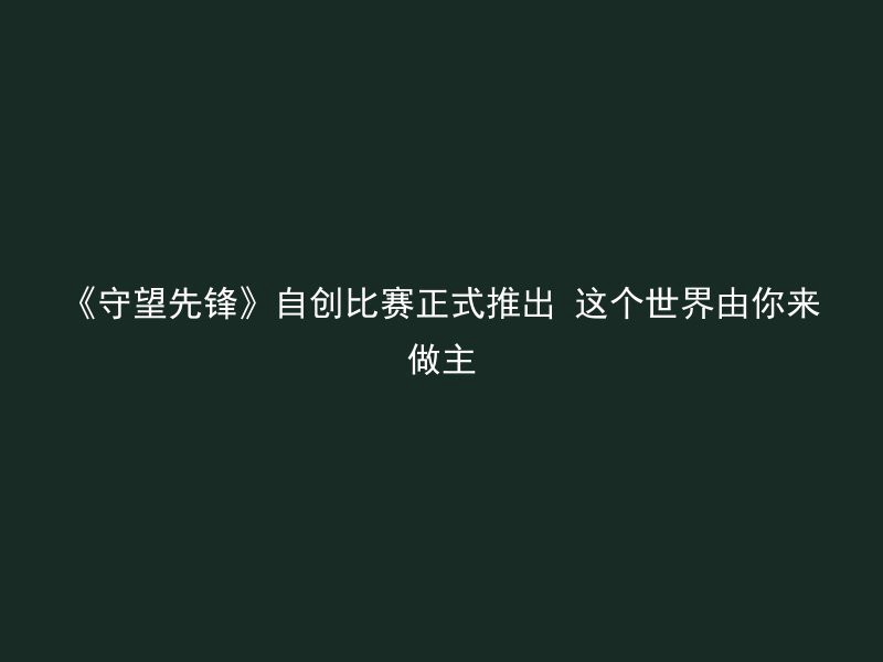 《守望先锋》自创比赛正式推出 这个世界由你来做主