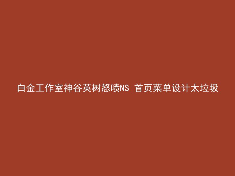 白金工作室神谷英树怒喷NS 首页菜单设计太垃圾