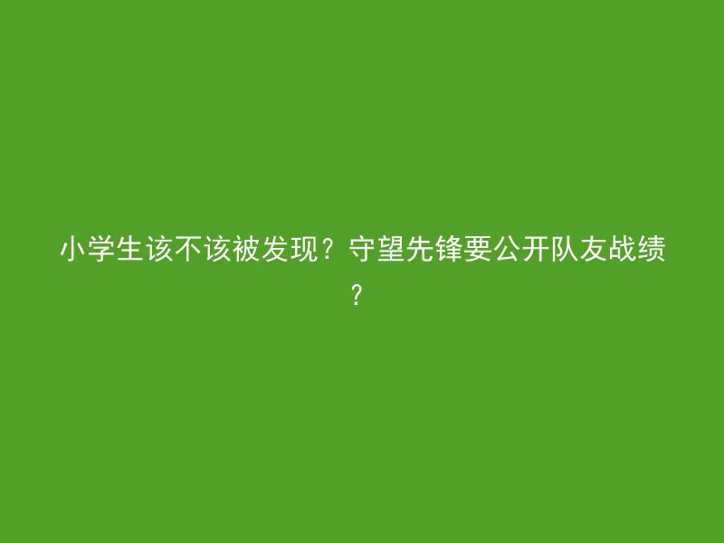 小学生该不该被发现？守望先锋要公开队友战绩？