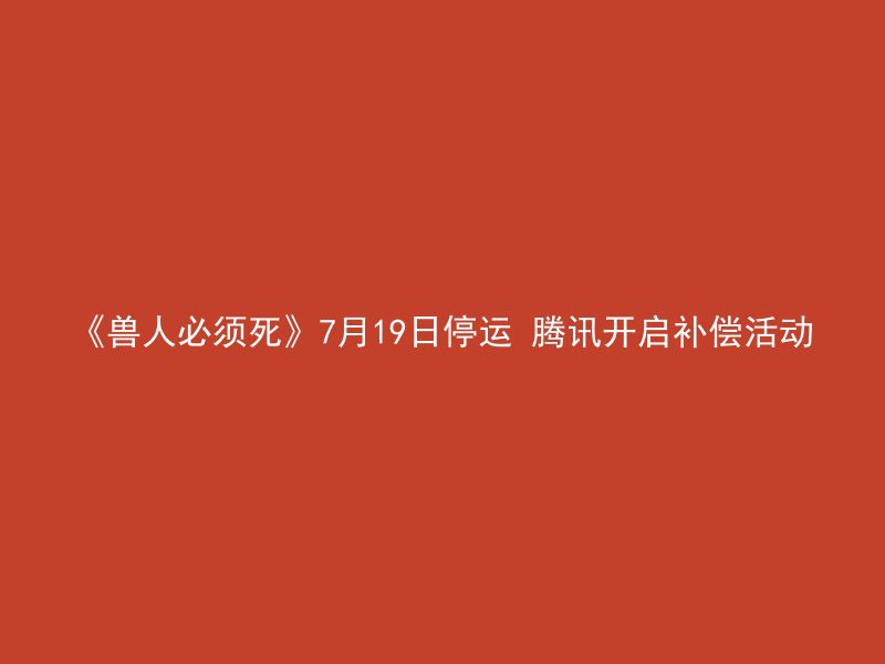 《兽人必须死》7月19日停运 腾讯开启补偿活动