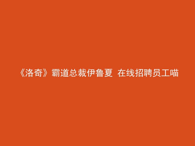 《洛奇》霸道总裁伊鲁夏 在线招聘员工喵