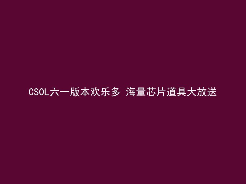 CSOL六一版本欢乐多 海量芯片道具大放送