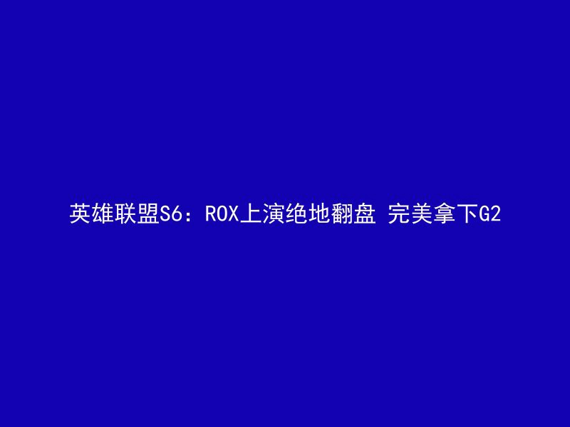 英雄联盟S6：ROX上演绝地翻盘 完美拿下G2