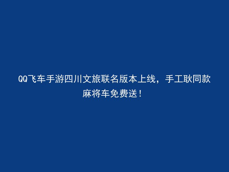 QQ飞车手游四川文旅联名版本上线，手工耿同款麻将车免费送！