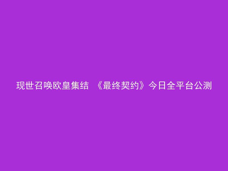 现世召唤欧皇集结 《最终契约》今日全平台公测