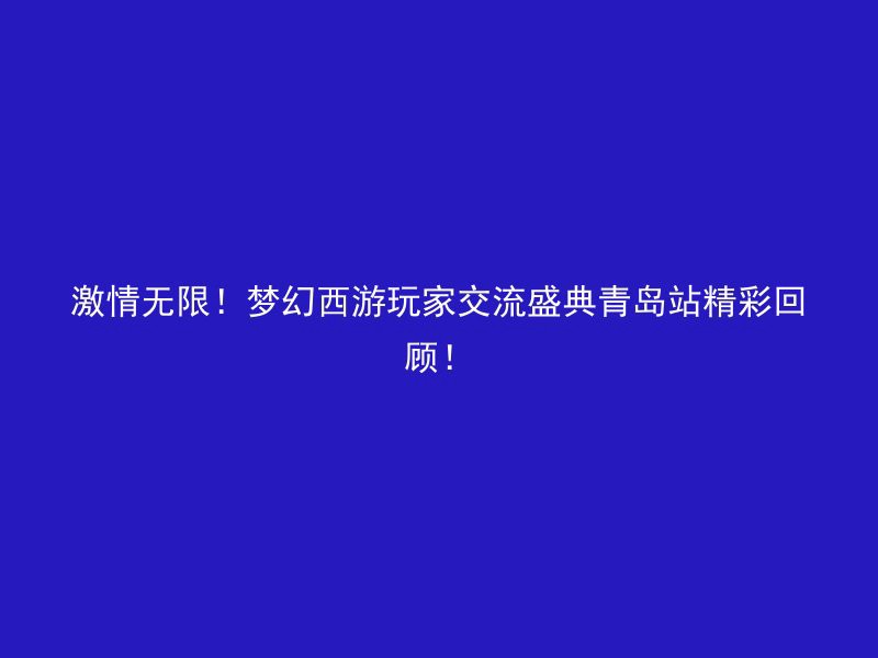 激情无限！梦幻西游玩家交流盛典青岛站精彩回顾！