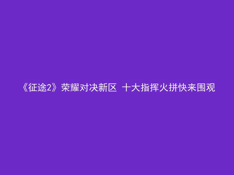 《征途2》荣耀对决新区 十大指挥火拼快来围观