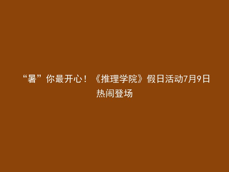 “暑”你最开心！《推理学院》假日活动7月9日热闹登场