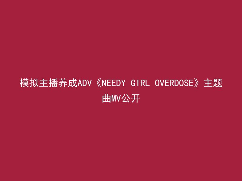 模拟主播养成ADV《NEEDY GIRL OVERDOSE》主题曲MV公开