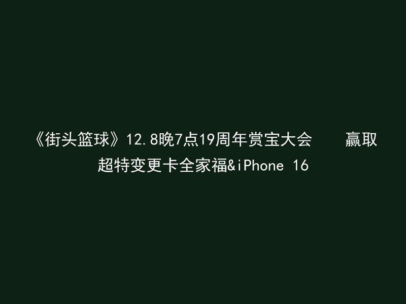 《街头篮球》12.8晚7点19周年赏宝大会    赢取超特变更卡全家福&iPhone 16