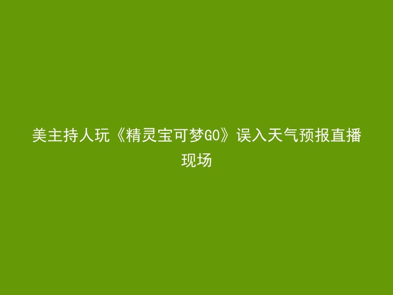 美主持人玩《精灵宝可梦G0》误入天气预报直播现场