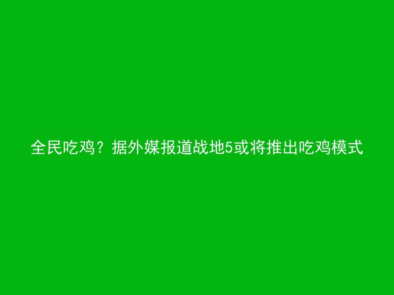 全民吃鸡？据外媒报道战地5或将推出吃鸡模式