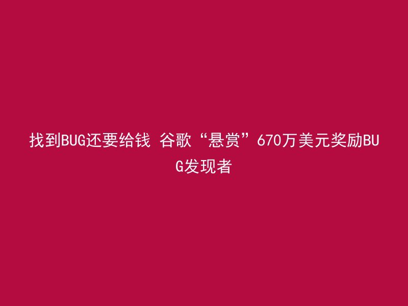 找到BUG还要给钱 谷歌“悬赏”670万美元奖励BUG发现者