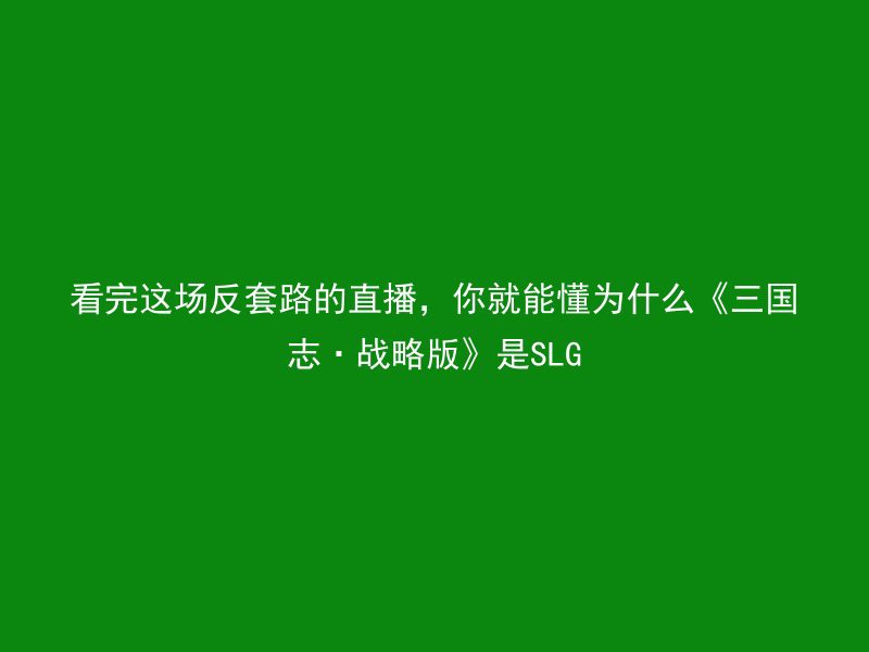 看完这场反套路的直播，你就能懂为什么《三国志·战略版》是SLG