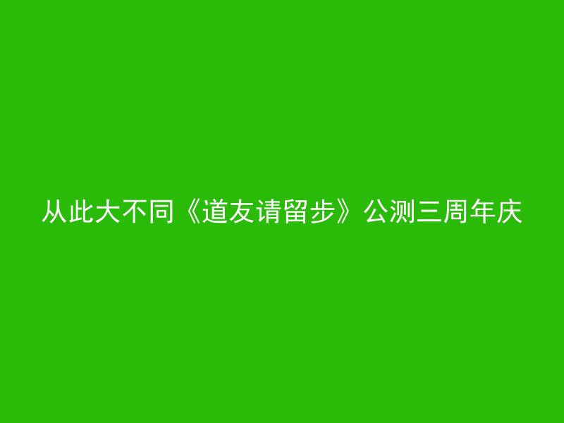 从此大不同《道友请留步》公测三周年庆