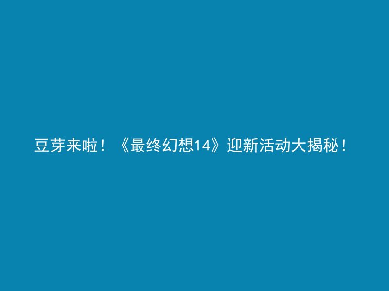 豆芽来啦！《最终幻想14》迎新活动大揭秘！