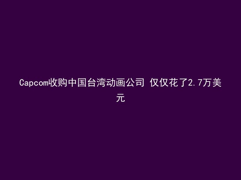 Capcom收购中国台湾动画公司 仅仅花了2.7万美元