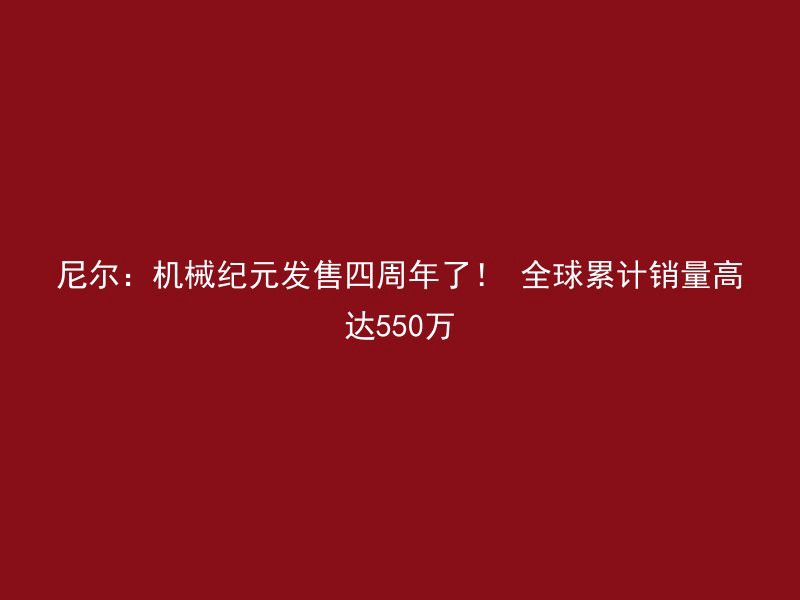 尼尔：机械纪元发售四周年了！ 全球累计销量高达550万