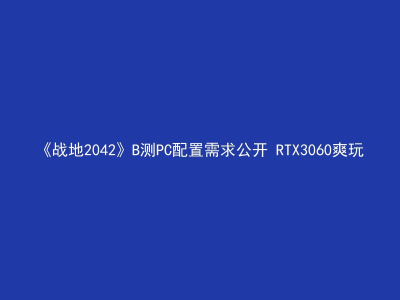 《战地2042》B测PC配置需求公开 RTX3060爽玩