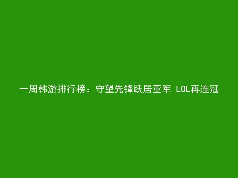 一周韩游排行榜：守望先锋跃居亚军 LOL再连冠