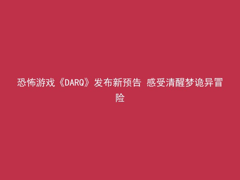 恐怖游戏《DARQ》发布新预告 感受清醒梦诡异冒险