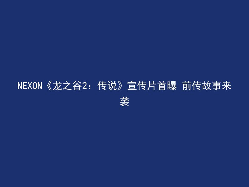 NEXON《龙之谷2：传说》宣传片首曝 前传故事来袭