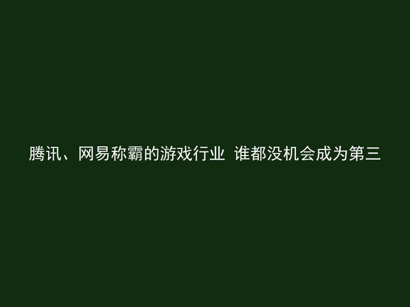 腾讯、网易称霸的游戏行业 谁都没机会成为第三