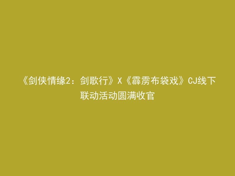 《剑侠情缘2：剑歌行》X《霹雳布袋戏》CJ线下联动活动圆满收官