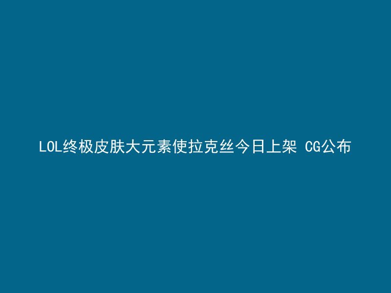 LOL终极皮肤大元素使拉克丝今日上架 CG公布