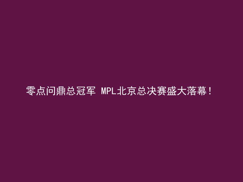 零点问鼎总冠军 MPL北京总决赛盛大落幕！