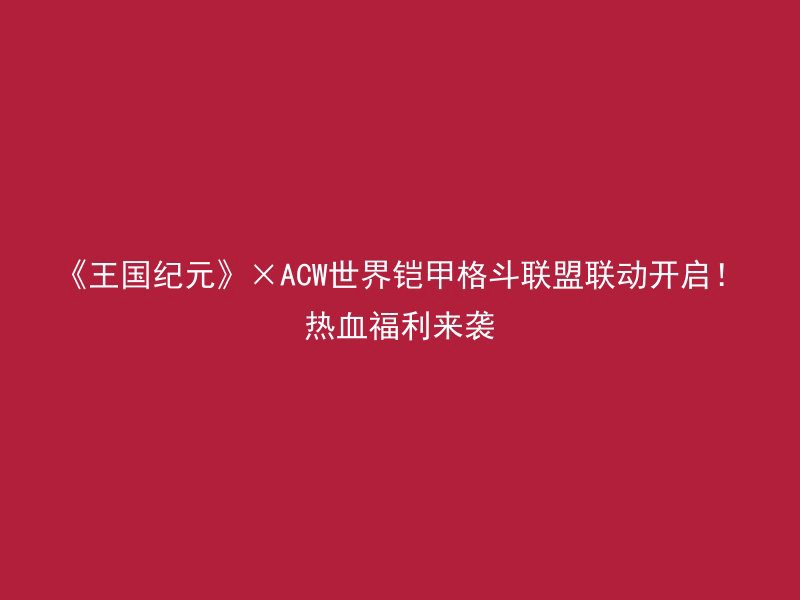 《王国纪元》×ACW世界铠甲格斗联盟联动开启！热血福利来袭