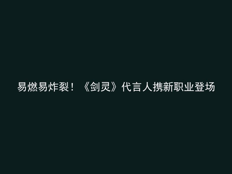 易燃易炸裂！《剑灵》代言人携新职业登场