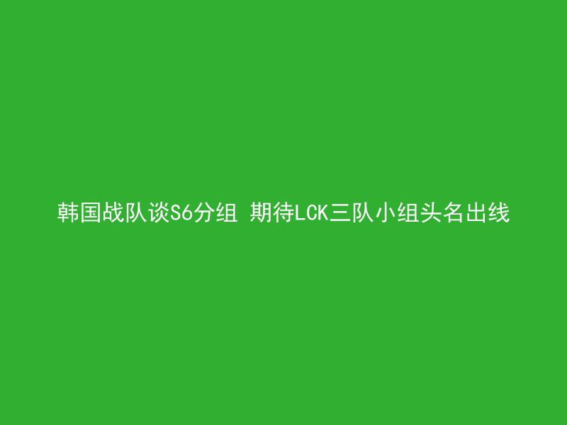 韩国战队谈S6分组 期待LCK三队小组头名出线