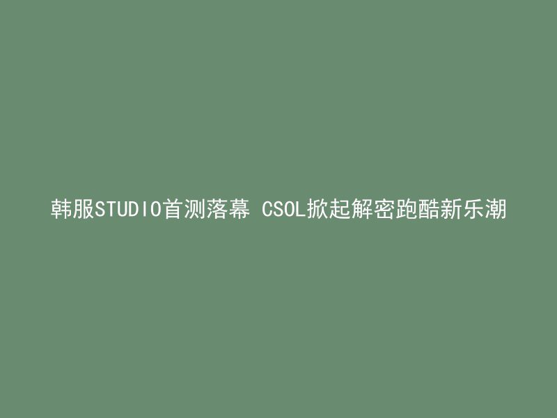 韩服STUDIO首测落幕 CSOL掀起解密跑酷新乐潮