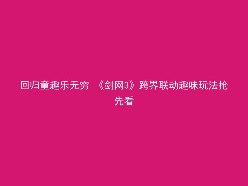 回归童趣乐无穷 《剑网3》跨界联动趣味玩法抢先看