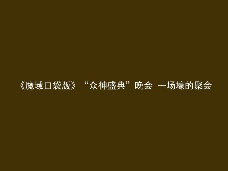 《魔域口袋版》“众神盛典”晚会 一场壕的聚会