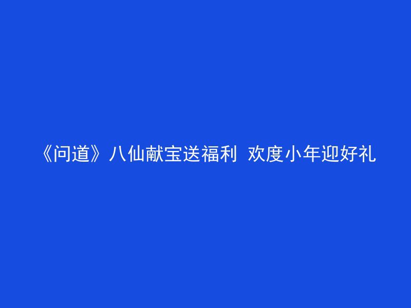 《问道》八仙献宝送福利 欢度小年迎好礼